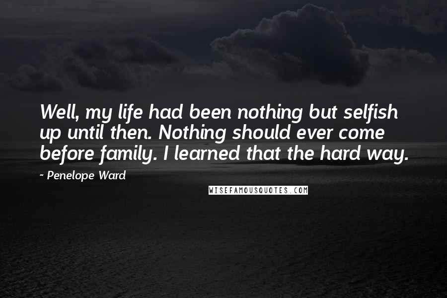 Penelope Ward Quotes: Well, my life had been nothing but selfish up until then. Nothing should ever come before family. I learned that the hard way.