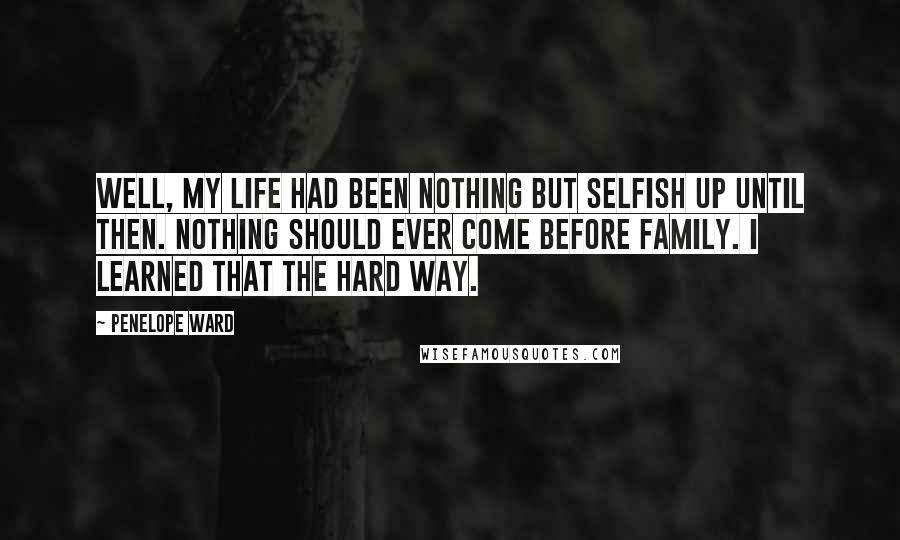 Penelope Ward Quotes: Well, my life had been nothing but selfish up until then. Nothing should ever come before family. I learned that the hard way.