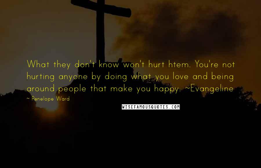 Penelope Ward Quotes: What they don't know won't hurt htem. You're not hurting anyone by doing what you love and being around people that make you happy. ~Evangeline