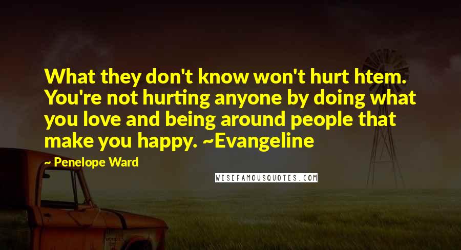 Penelope Ward Quotes: What they don't know won't hurt htem. You're not hurting anyone by doing what you love and being around people that make you happy. ~Evangeline