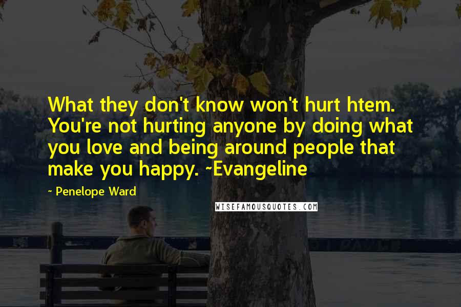 Penelope Ward Quotes: What they don't know won't hurt htem. You're not hurting anyone by doing what you love and being around people that make you happy. ~Evangeline