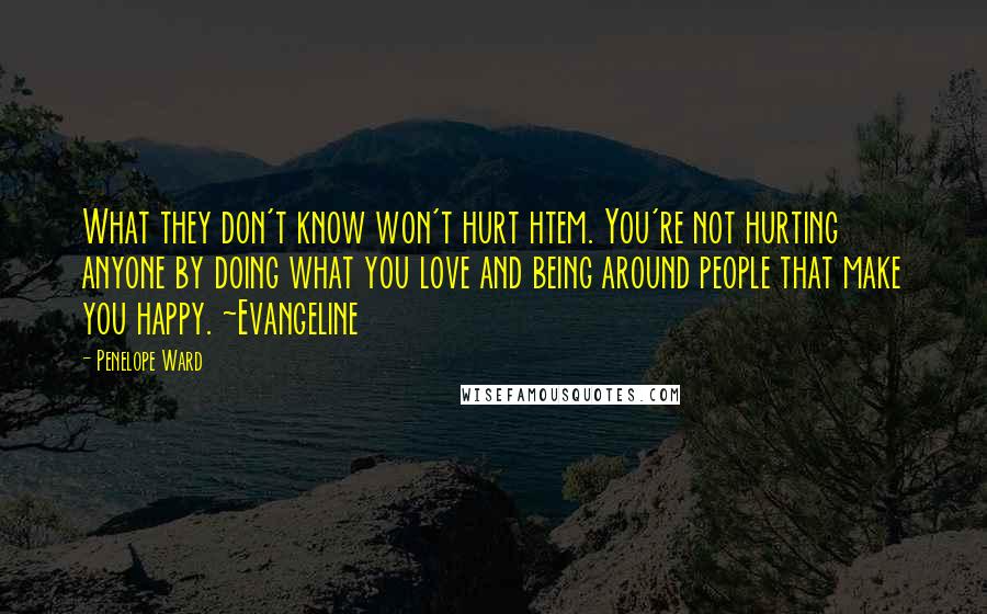 Penelope Ward Quotes: What they don't know won't hurt htem. You're not hurting anyone by doing what you love and being around people that make you happy. ~Evangeline