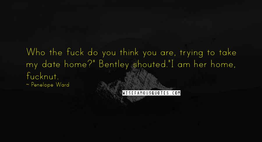 Penelope Ward Quotes: Who the fuck do you think you are, trying to take my date home?" Bentley shouted."I am her home, fucknut.