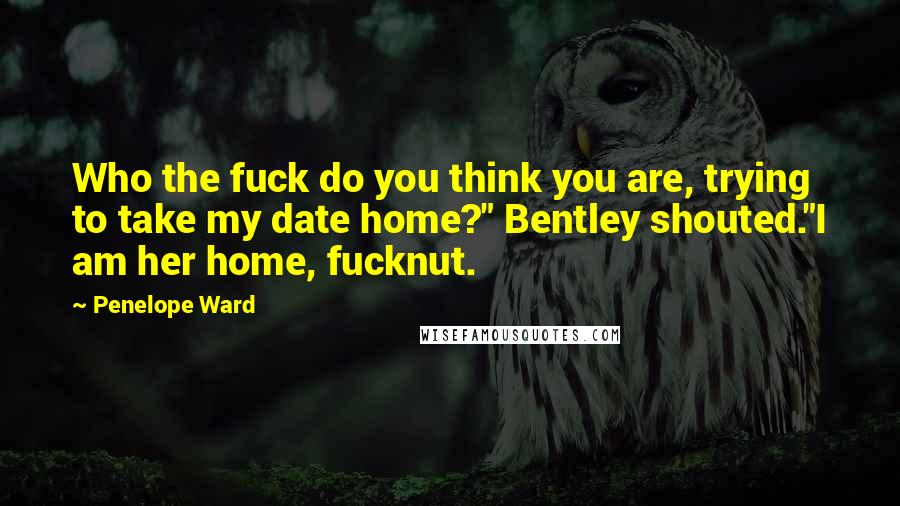 Penelope Ward Quotes: Who the fuck do you think you are, trying to take my date home?" Bentley shouted."I am her home, fucknut.