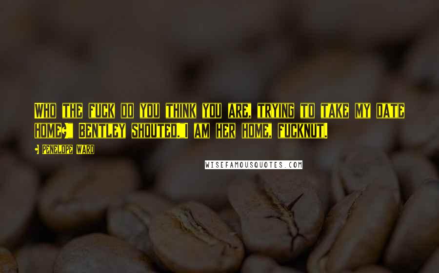 Penelope Ward Quotes: Who the fuck do you think you are, trying to take my date home?" Bentley shouted."I am her home, fucknut.