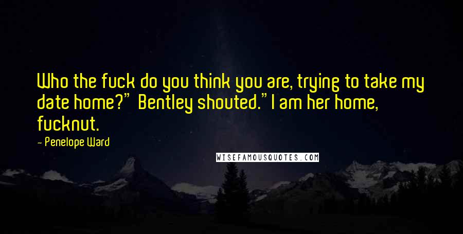 Penelope Ward Quotes: Who the fuck do you think you are, trying to take my date home?" Bentley shouted."I am her home, fucknut.