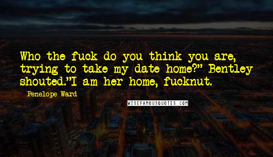 Penelope Ward Quotes: Who the fuck do you think you are, trying to take my date home?" Bentley shouted."I am her home, fucknut.