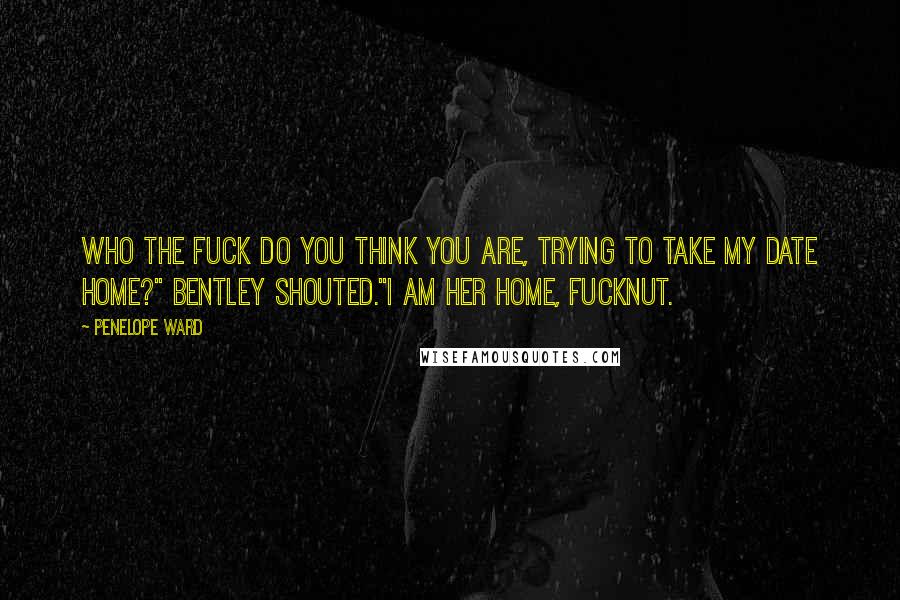 Penelope Ward Quotes: Who the fuck do you think you are, trying to take my date home?" Bentley shouted."I am her home, fucknut.