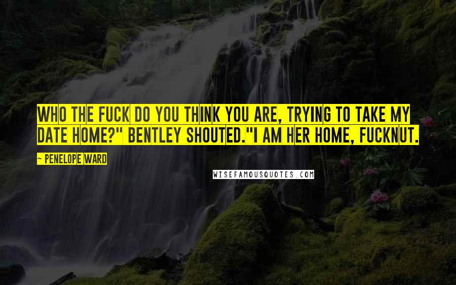 Penelope Ward Quotes: Who the fuck do you think you are, trying to take my date home?" Bentley shouted."I am her home, fucknut.