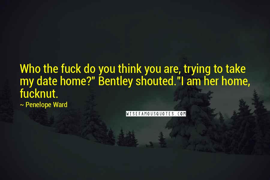 Penelope Ward Quotes: Who the fuck do you think you are, trying to take my date home?" Bentley shouted."I am her home, fucknut.