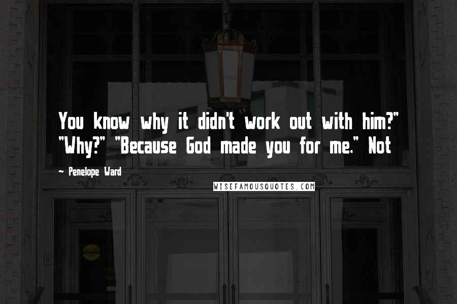 Penelope Ward Quotes: You know why it didn't work out with him?" "Why?" "Because God made you for me." Not