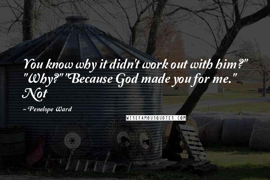 Penelope Ward Quotes: You know why it didn't work out with him?" "Why?" "Because God made you for me." Not