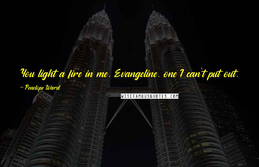 Penelope Ward Quotes: You light a fire in me, Evangeline, one I can't put out, one I don't want to. I wish I could show you how I feel.