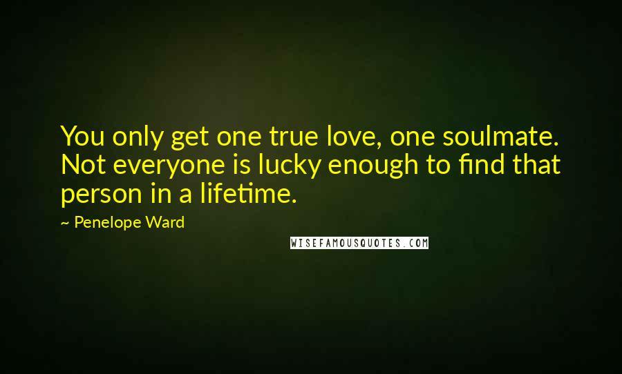 Penelope Ward Quotes: You only get one true love, one soulmate. Not everyone is lucky enough to find that person in a lifetime.