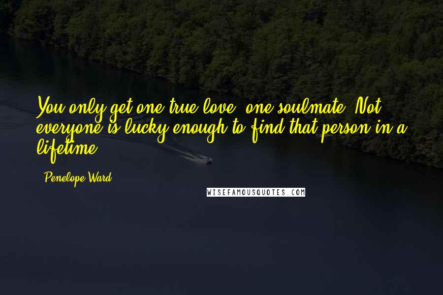 Penelope Ward Quotes: You only get one true love, one soulmate. Not everyone is lucky enough to find that person in a lifetime.