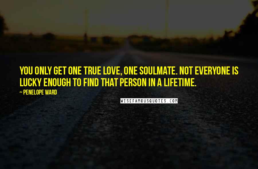 Penelope Ward Quotes: You only get one true love, one soulmate. Not everyone is lucky enough to find that person in a lifetime.