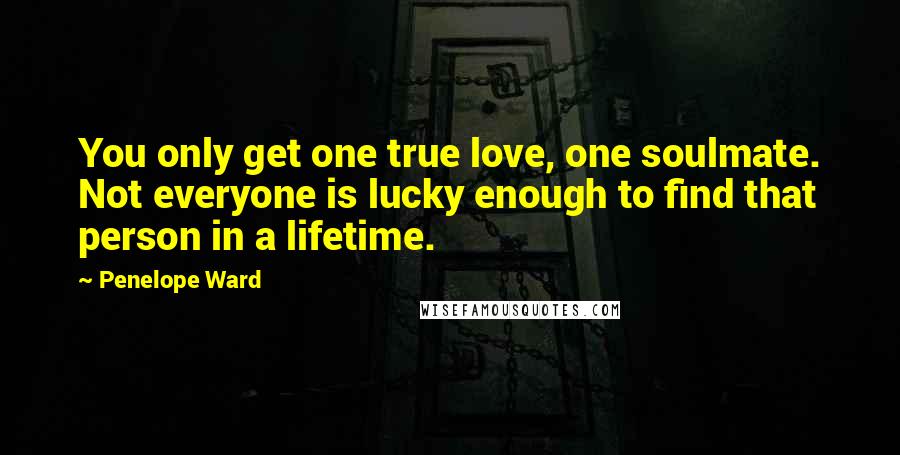 Penelope Ward Quotes: You only get one true love, one soulmate. Not everyone is lucky enough to find that person in a lifetime.