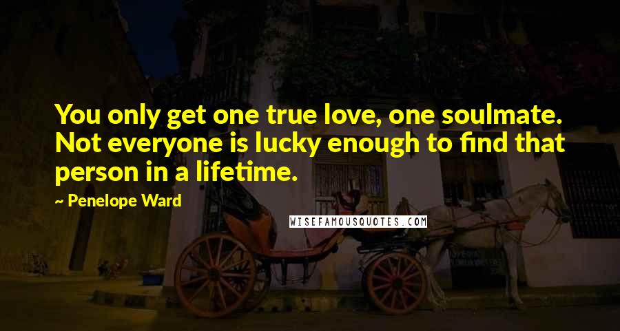 Penelope Ward Quotes: You only get one true love, one soulmate. Not everyone is lucky enough to find that person in a lifetime.