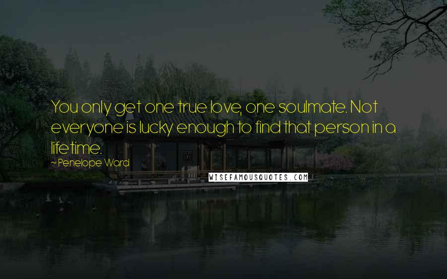 Penelope Ward Quotes: You only get one true love, one soulmate. Not everyone is lucky enough to find that person in a lifetime.