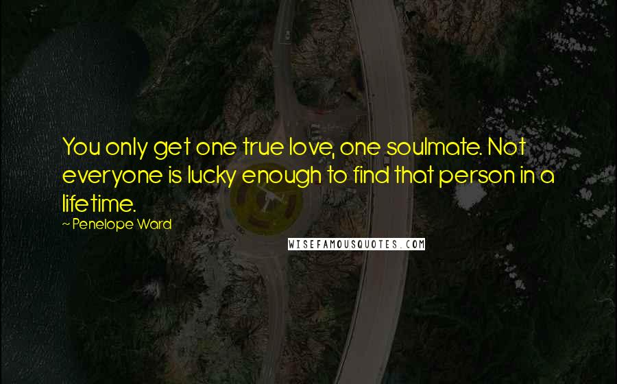 Penelope Ward Quotes: You only get one true love, one soulmate. Not everyone is lucky enough to find that person in a lifetime.