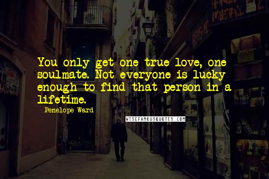 Penelope Ward Quotes: You only get one true love, one soulmate. Not everyone is lucky enough to find that person in a lifetime.