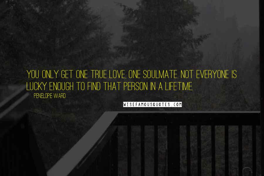 Penelope Ward Quotes: You only get one true love, one soulmate. Not everyone is lucky enough to find that person in a lifetime.