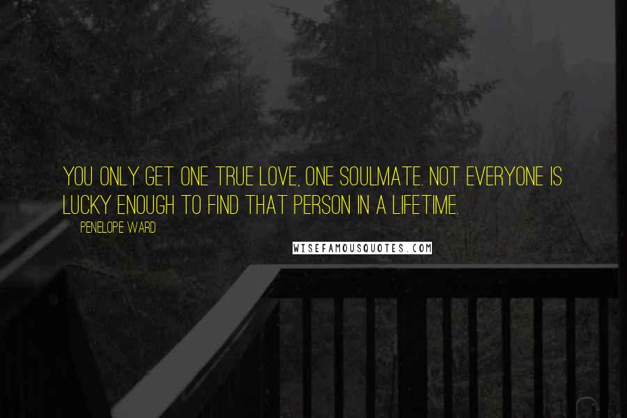 Penelope Ward Quotes: You only get one true love, one soulmate. Not everyone is lucky enough to find that person in a lifetime.