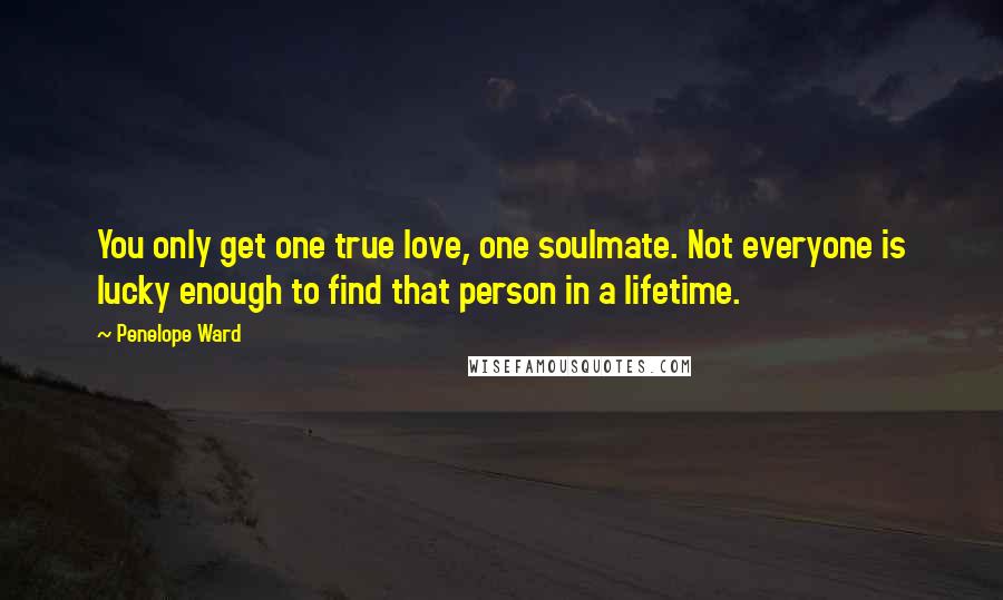 Penelope Ward Quotes: You only get one true love, one soulmate. Not everyone is lucky enough to find that person in a lifetime.