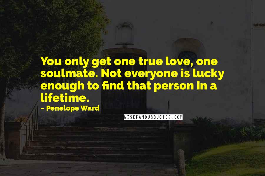 Penelope Ward Quotes: You only get one true love, one soulmate. Not everyone is lucky enough to find that person in a lifetime.