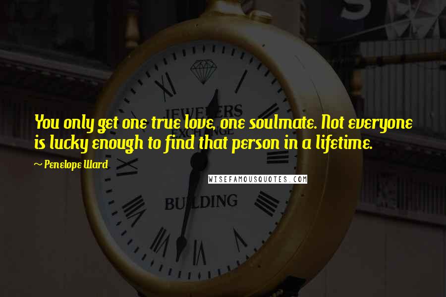 Penelope Ward Quotes: You only get one true love, one soulmate. Not everyone is lucky enough to find that person in a lifetime.