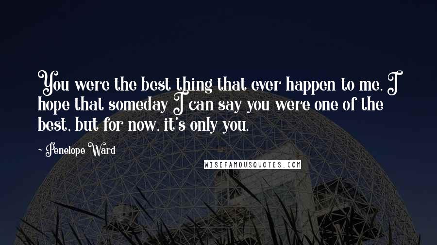 Penelope Ward Quotes: You were the best thing that ever happen to me. I hope that someday I can say you were one of the best, but for now, it's only you.