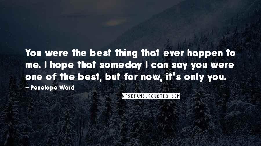 Penelope Ward Quotes: You were the best thing that ever happen to me. I hope that someday I can say you were one of the best, but for now, it's only you.