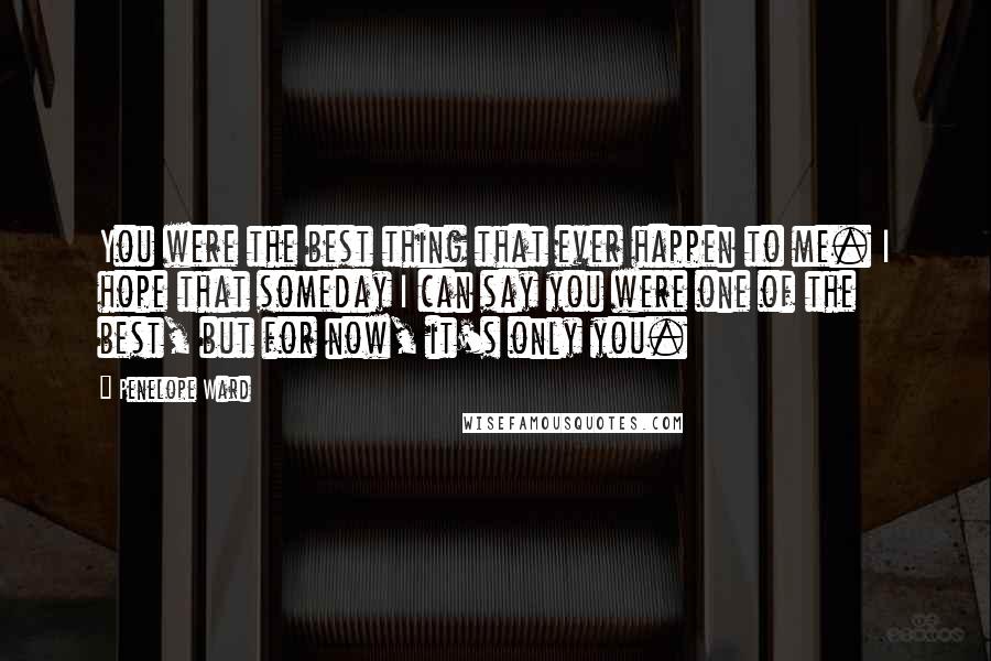 Penelope Ward Quotes: You were the best thing that ever happen to me. I hope that someday I can say you were one of the best, but for now, it's only you.