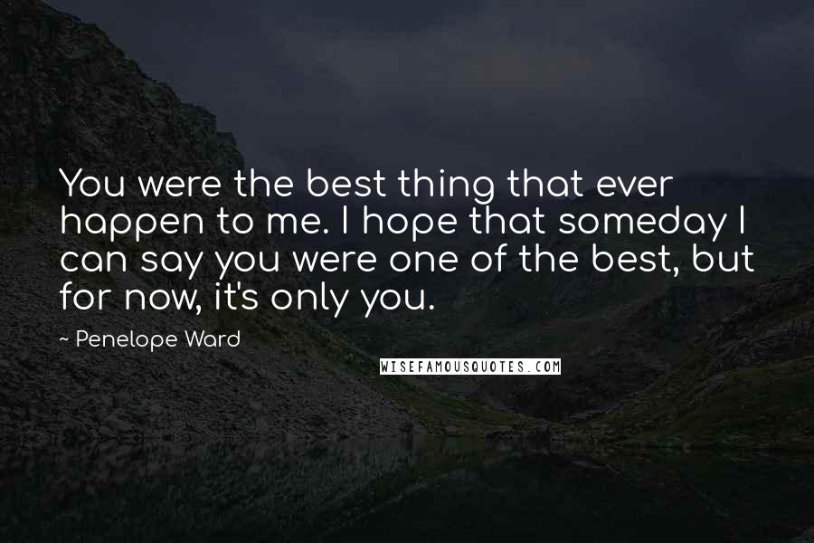 Penelope Ward Quotes: You were the best thing that ever happen to me. I hope that someday I can say you were one of the best, but for now, it's only you.