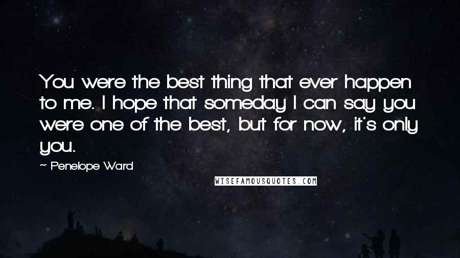 Penelope Ward Quotes: You were the best thing that ever happen to me. I hope that someday I can say you were one of the best, but for now, it's only you.
