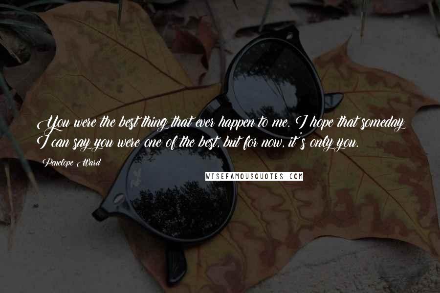 Penelope Ward Quotes: You were the best thing that ever happen to me. I hope that someday I can say you were one of the best, but for now, it's only you.