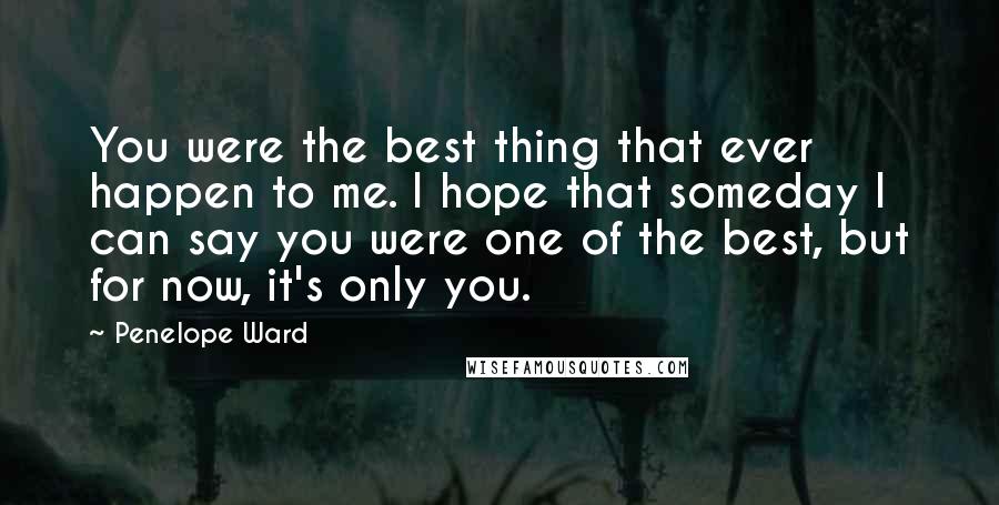 Penelope Ward Quotes: You were the best thing that ever happen to me. I hope that someday I can say you were one of the best, but for now, it's only you.