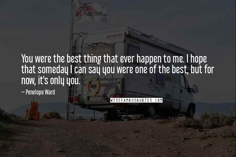 Penelope Ward Quotes: You were the best thing that ever happen to me. I hope that someday I can say you were one of the best, but for now, it's only you.