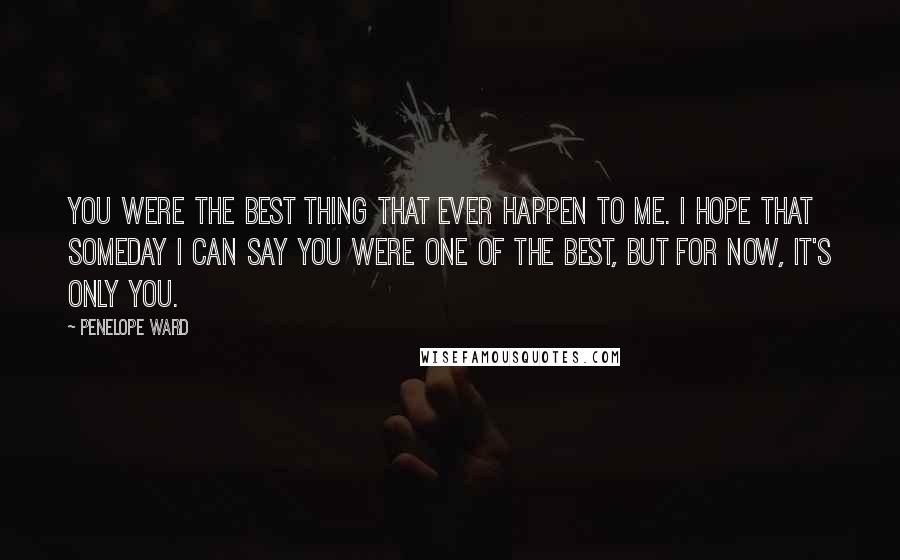 Penelope Ward Quotes: You were the best thing that ever happen to me. I hope that someday I can say you were one of the best, but for now, it's only you.