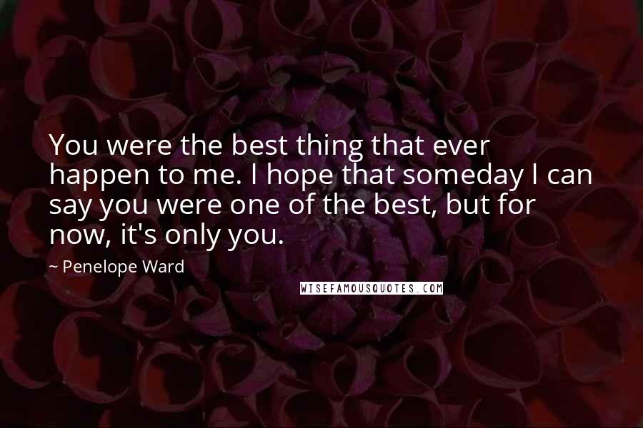 Penelope Ward Quotes: You were the best thing that ever happen to me. I hope that someday I can say you were one of the best, but for now, it's only you.