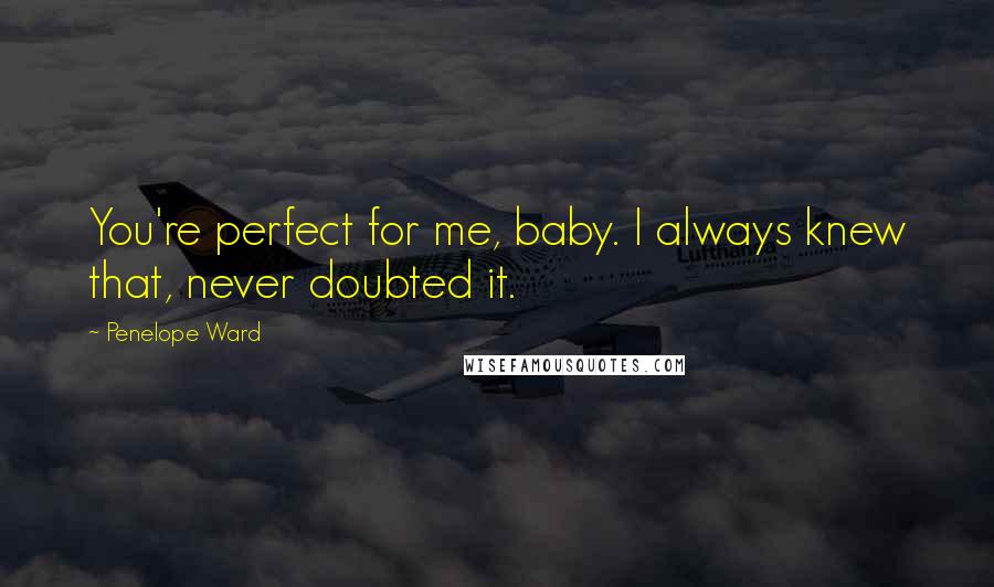 Penelope Ward Quotes: You're perfect for me, baby. I always knew that, never doubted it.