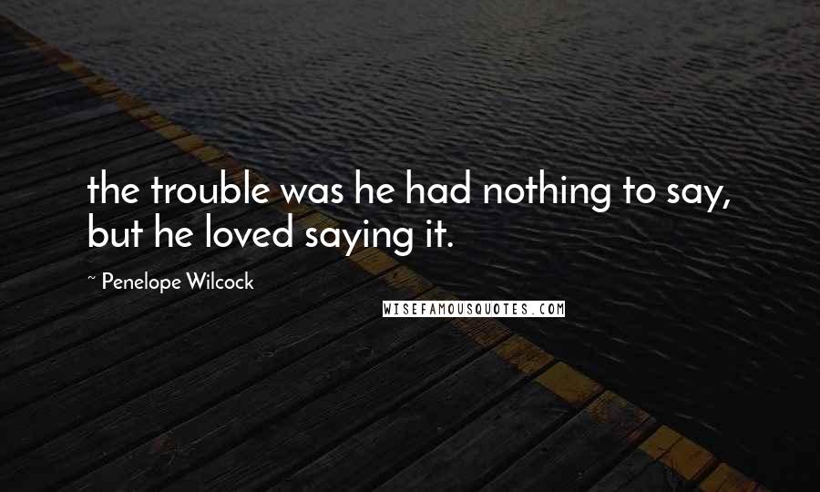 Penelope Wilcock Quotes: the trouble was he had nothing to say, but he loved saying it.