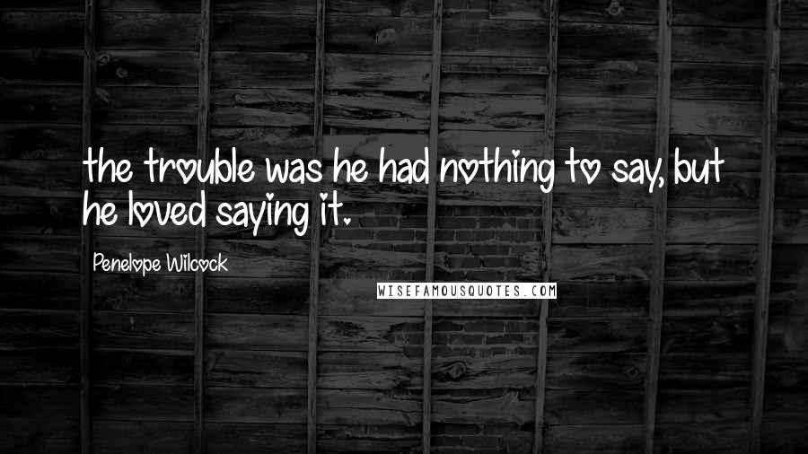 Penelope Wilcock Quotes: the trouble was he had nothing to say, but he loved saying it.