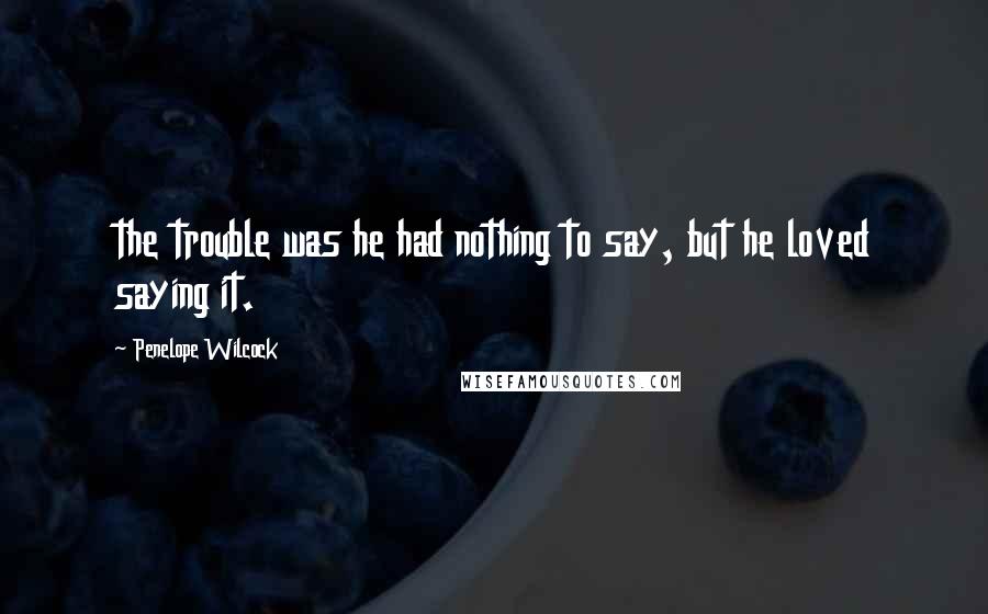 Penelope Wilcock Quotes: the trouble was he had nothing to say, but he loved saying it.