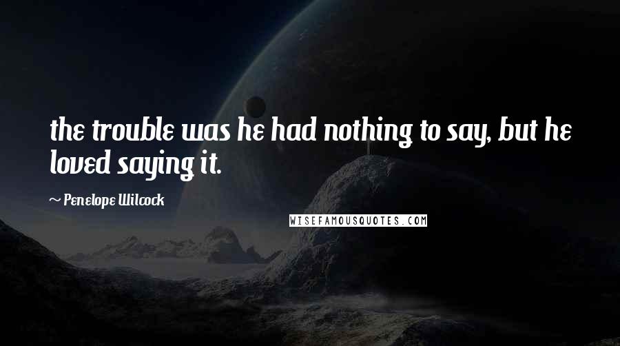 Penelope Wilcock Quotes: the trouble was he had nothing to say, but he loved saying it.