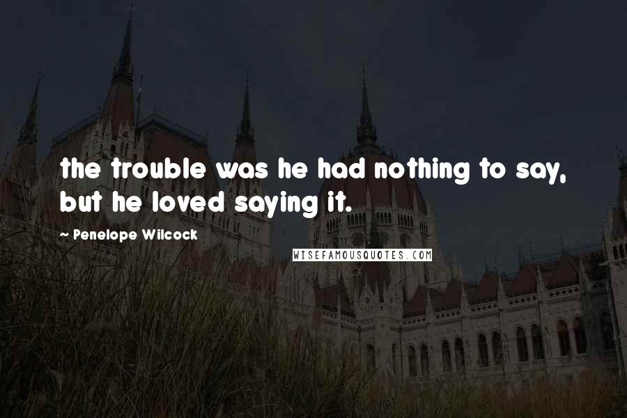 Penelope Wilcock Quotes: the trouble was he had nothing to say, but he loved saying it.