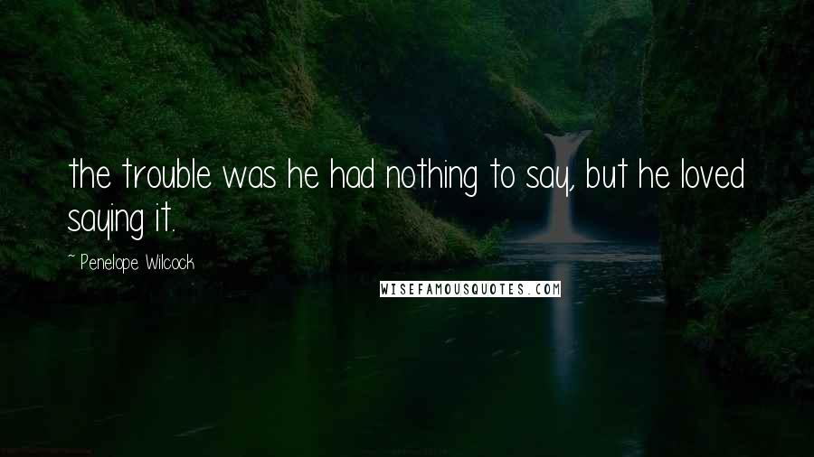 Penelope Wilcock Quotes: the trouble was he had nothing to say, but he loved saying it.