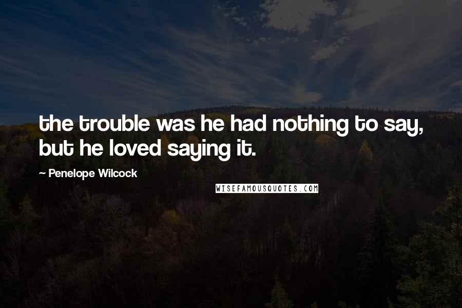 Penelope Wilcock Quotes: the trouble was he had nothing to say, but he loved saying it.