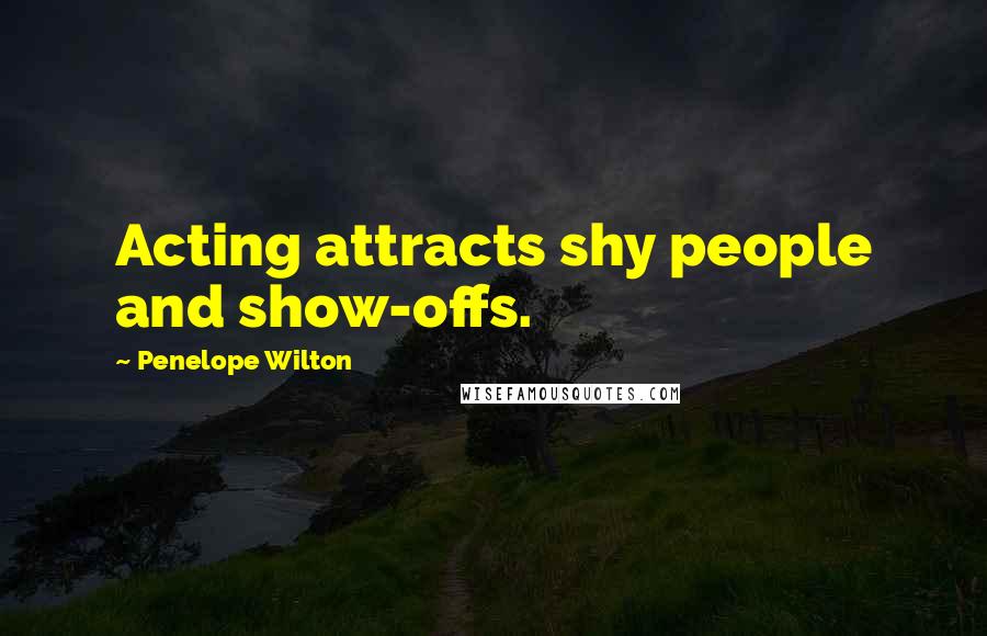 Penelope Wilton Quotes: Acting attracts shy people and show-offs.