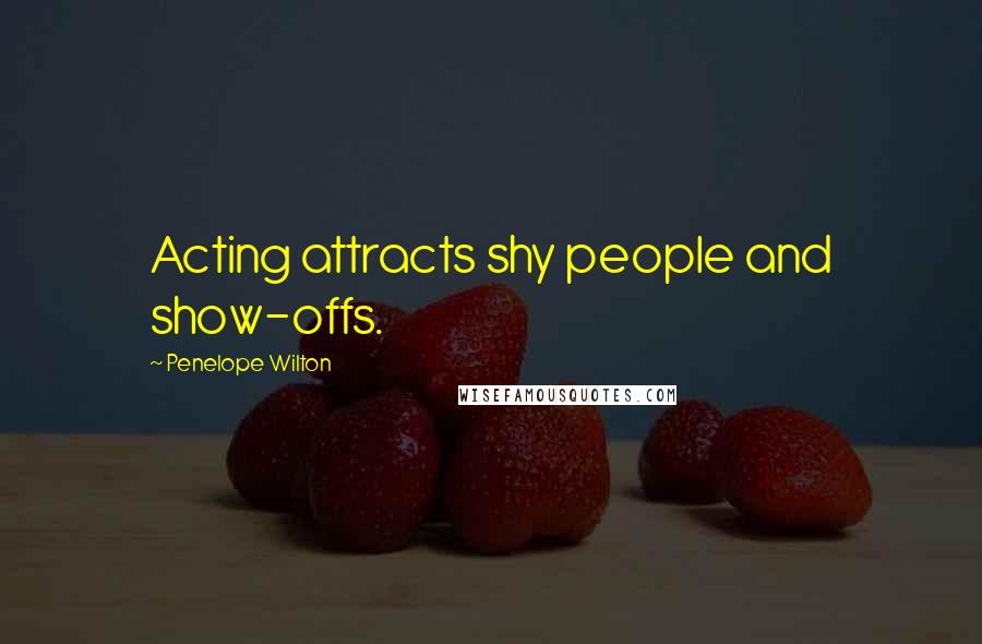 Penelope Wilton Quotes: Acting attracts shy people and show-offs.